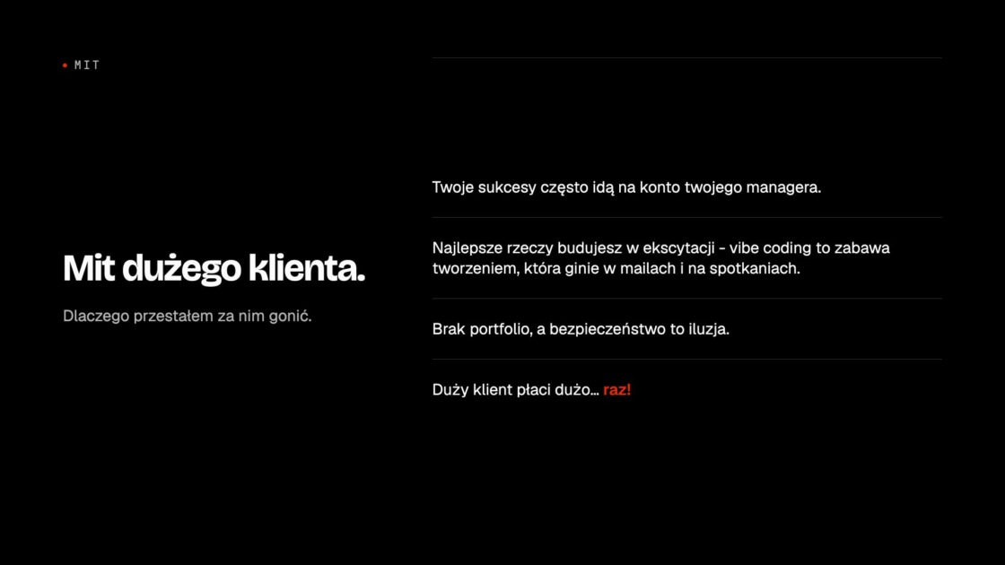 Mit dużego klienta. Dlaczego przestałem za nim gonić. 1. Twoje sukcesy często idą na konto twojego managera. 2. Najlepsze rzeczy budujesz w ekscytacji - vibe coding to zabawa tworzeniem, która ginie w mailach i na spotkaniach. 3. Brak portfolio, a bezpieczeństwo to iluzja. 4. Duży klient płaci dużo... raz!